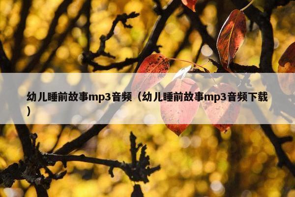 幼儿睡前故事mp3音频（幼儿睡前故事mp3音频下载）