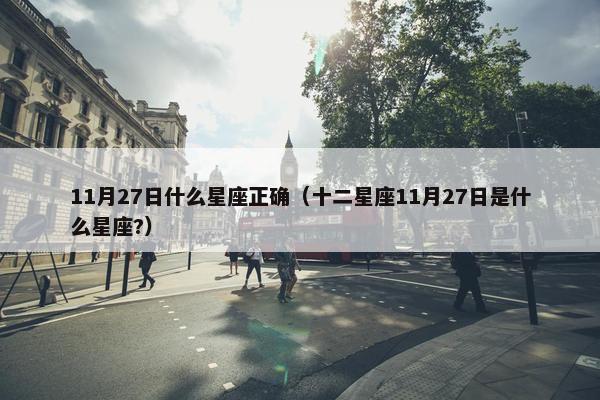 11月27日什么星座正确（十二星座11月27日是什么星座?）