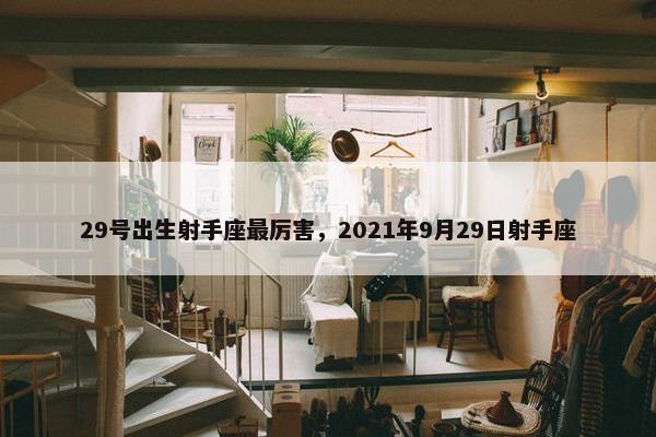 29号出生射手座最厉害，2021年9月29日射手座