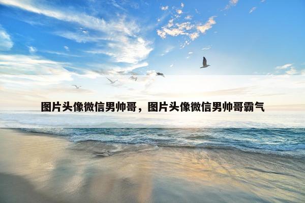 图片头像微信男帅哥，图片头像微信男帅哥霸气
