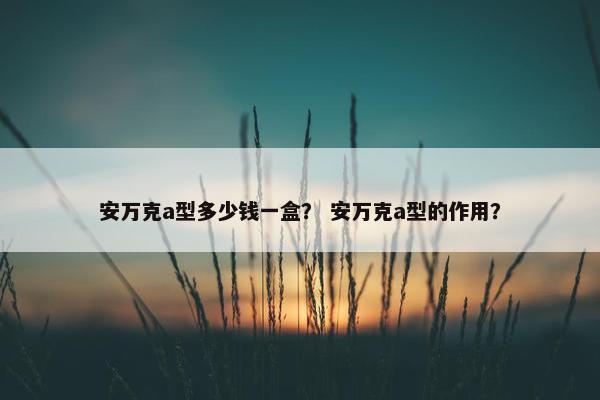 安万克a型多少钱一盒？ 安万克a型的作用？