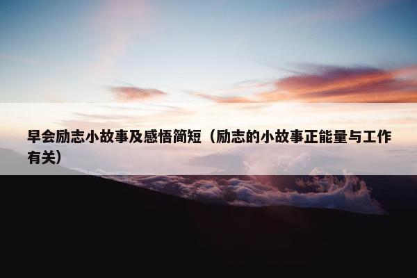 早会励志小故事及感悟简短（励志的小故事正能量与工作有关）