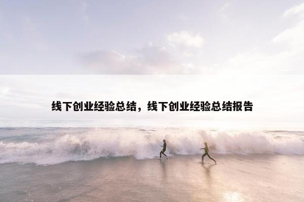 线下创业经验总结，线下创业经验总结报告