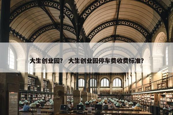 大生创业园？ 大生创业园停车费收费标准？