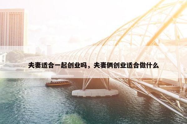 夫妻适合一起创业吗，夫妻俩创业适合做什么