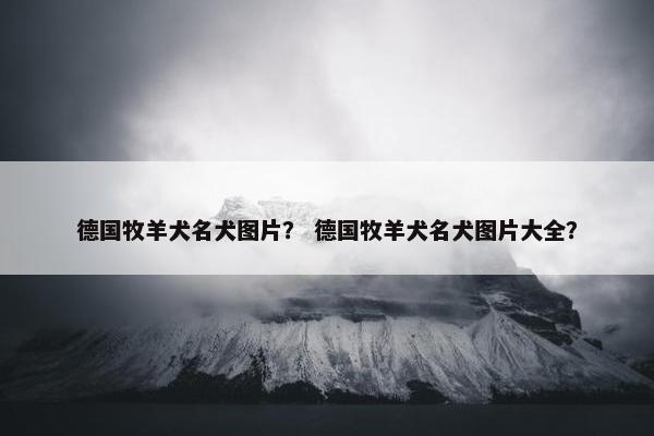 德国牧羊犬名犬图片？ 德国牧羊犬名犬图片大全？