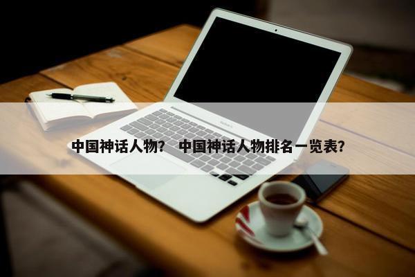 中国神话人物？ 中国神话人物排名一览表？