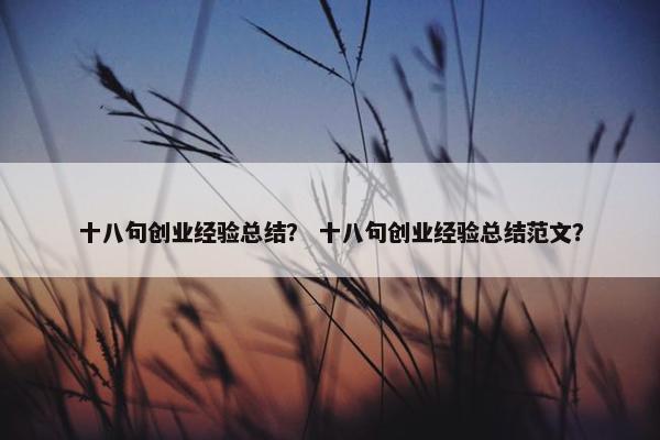 十八句创业经验总结？ 十八句创业经验总结范文？