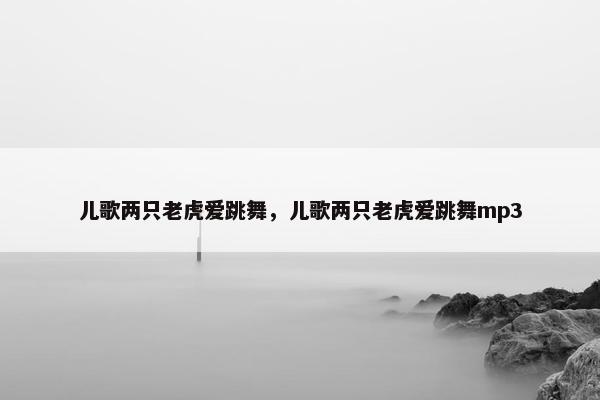 儿歌两只老虎爱跳舞，儿歌两只老虎爱跳舞mp3