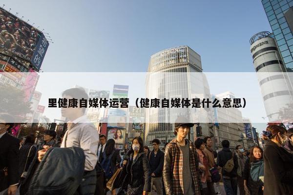 里健康自媒体运营（健康自媒体是什么意思）