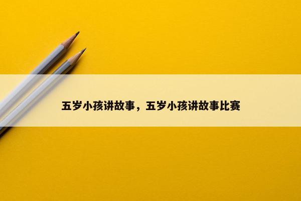 五岁小孩讲故事，五岁小孩讲故事比赛