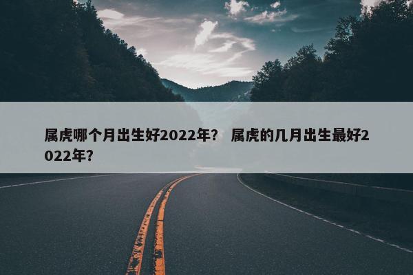 属虎哪个月出生好2022年？ 属虎的几月出生最好2022年？