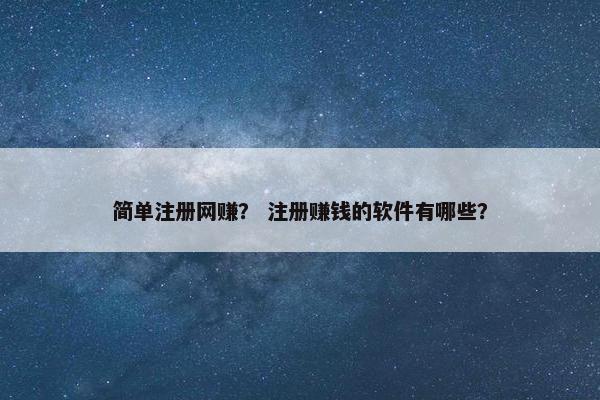 简单注册网赚？ 注册赚钱的软件有哪些？