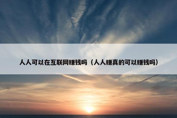 人人可以在互联网赚钱吗（人人赚真的可以赚钱吗）