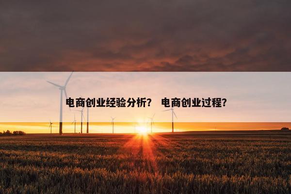 电商创业经验分析？ 电商创业过程？
