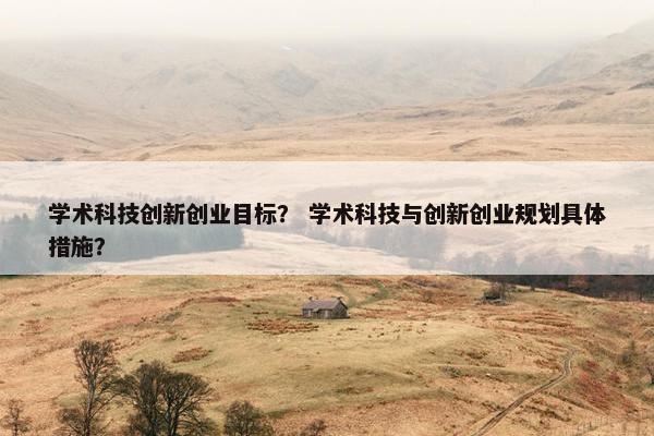 学术科技创新创业目标？ 学术科技与创新创业规划具体措施？