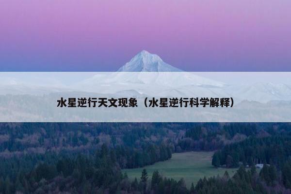水星逆行天文现象（水星逆行科学解释）
