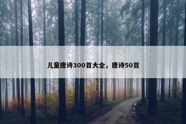 儿童唐诗300首大全，唐诗50首