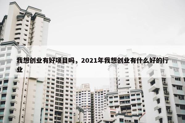 我想创业有好项目吗，2021年我想创业有什么好的行业