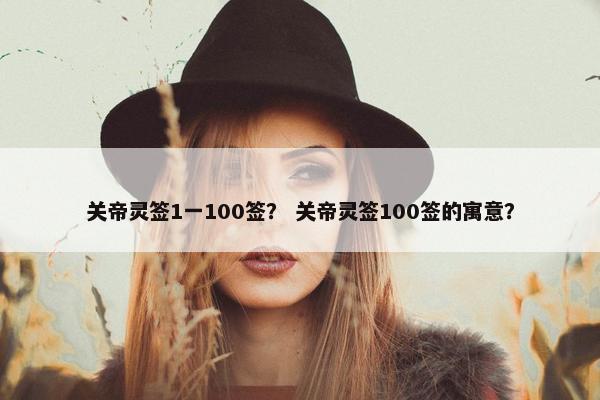 关帝灵签1一100签？ 关帝灵签100签的寓意？