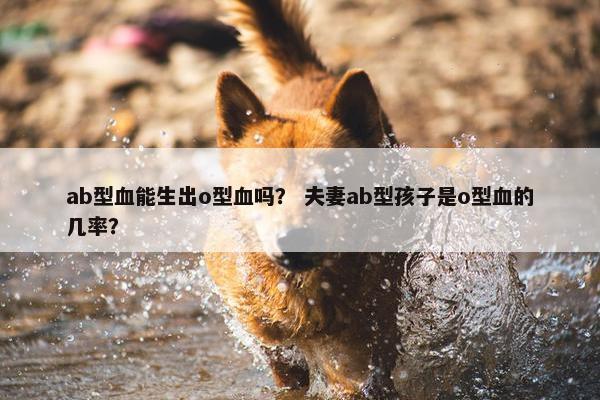ab型血能生出o型血吗？ 夫妻ab型孩子是o型血的几率？