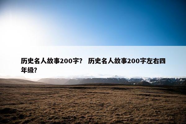 历史名人故事200字？ 历史名人故事200字左右四年级？