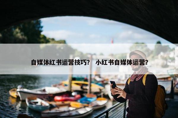 自媒体红书运营技巧？ 小红书自媒体运营？