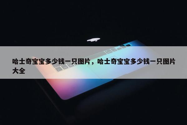 哈士奇宝宝多少钱一只图片，哈士奇宝宝多少钱一只图片大全