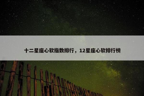 十二星座心软指数排行，12星座心软排行榜