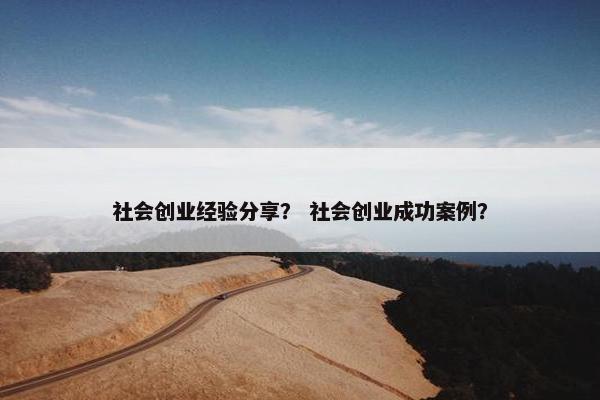 社会创业经验分享？ 社会创业成功案例？
