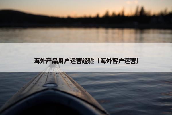 海外产品用户运营经验（海外客户运营）
