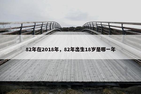 82年在2018年，82年出生18岁是哪一年