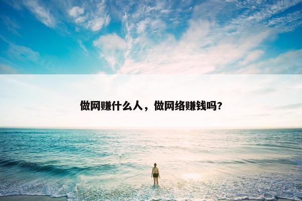 做网赚什么人，做网络赚钱吗?