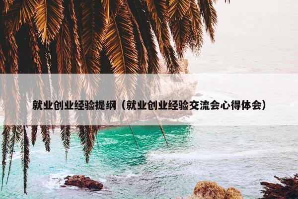 就业创业经验提纲（就业创业经验交流会心得体会）