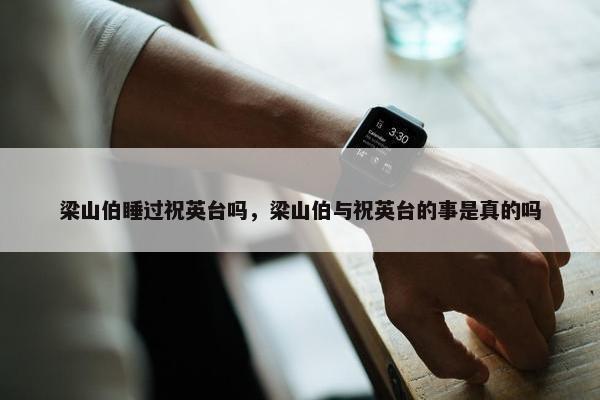 梁山伯睡过祝英台吗，梁山伯与祝英台的事是真的吗