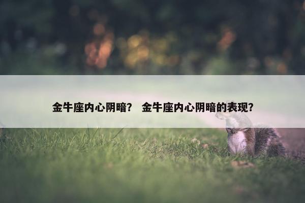 金牛座内心阴暗？ 金牛座内心阴暗的表现？