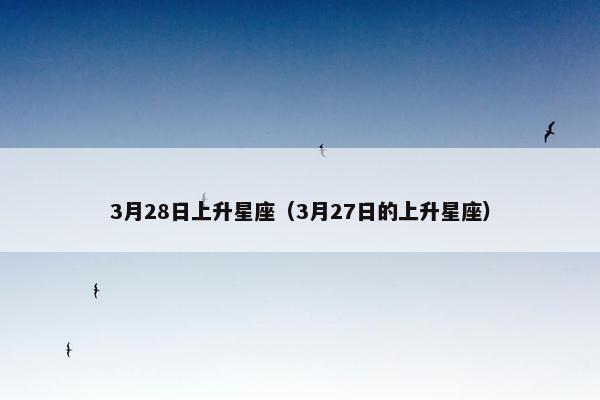 3月28日上升星座（3月27日的上升星座）