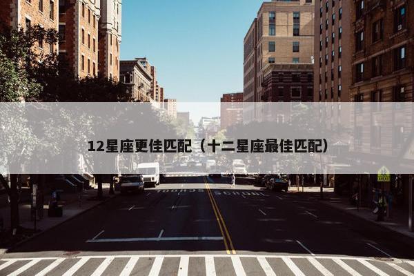 12星座更佳匹配（十二星座最佳匹配）