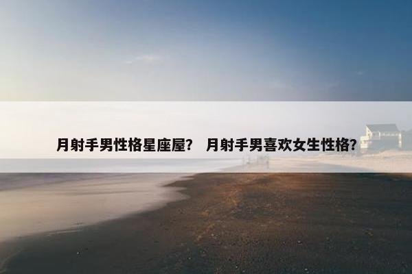 月射手男性格星座屋？ 月射手男喜欢女生性格？