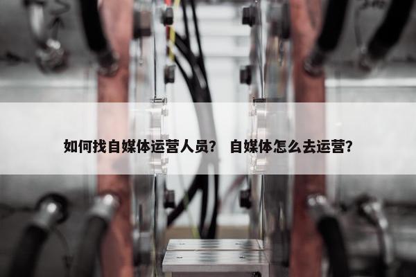 如何找自媒体运营人员？ 自媒体怎么去运营？