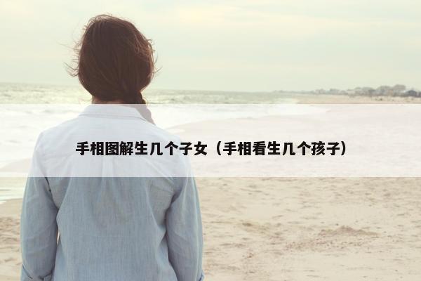手相图解生几个子女（手相看生几个孩子）