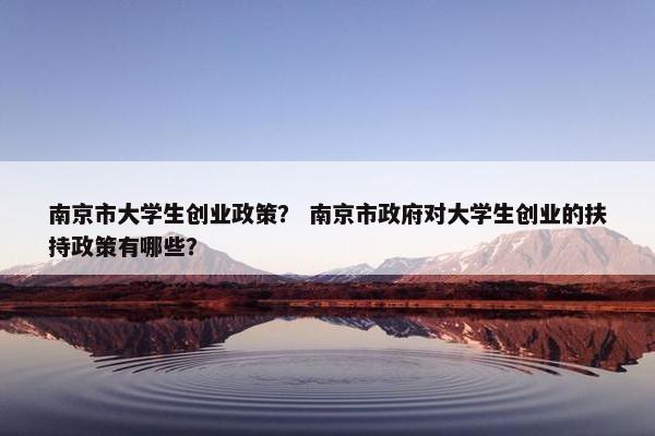 南京市大学生创业政策？ 南京市政府对大学生创业的扶持政策有哪些？