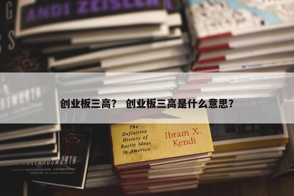 创业板三高？ 创业板三高是什么意思？