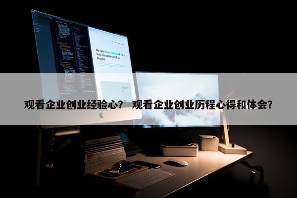 观看企业创业经验心？ 观看企业创业历程心得和体会？