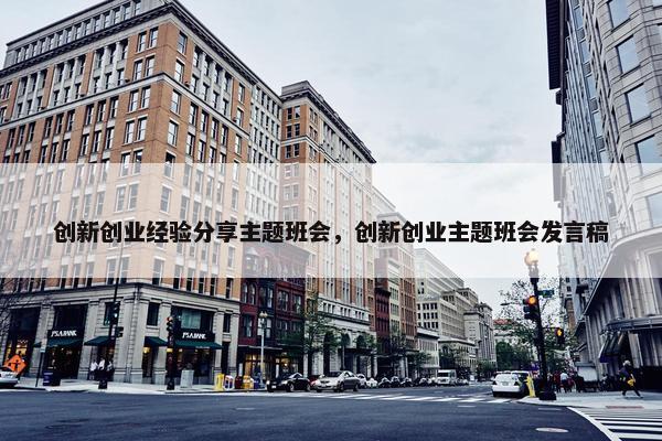 创新创业经验分享主题班会，创新创业主题班会发言稿