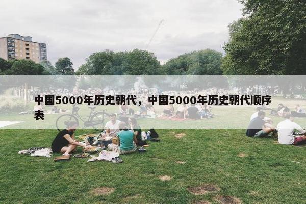 中国5000年历史朝代，中国5000年历史朝代顺序表