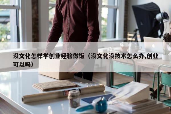没文化怎样学创业经验做饭（没文化没技术怎么办,创业可以吗）