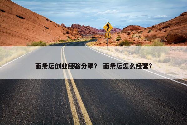 面条店创业经验分享？ 面条店怎么经营？