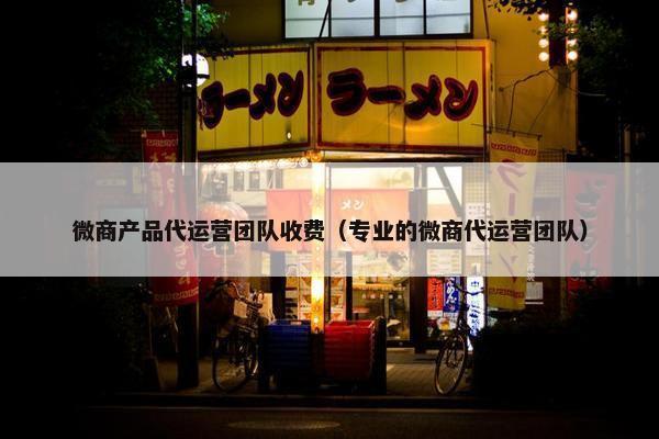 微商产品代运营团队收费（专业的微商代运营团队）