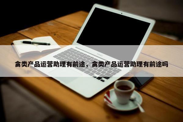 禽类产品运营助理有前途，禽类产品运营助理有前途吗